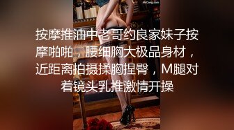 按摩推油中老哥约良家妹子按摩啪啪，腰细胸大极品身材，近距离拍摄揉胸捏臀，M腿对着镜头乳推激情开操