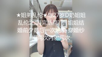 ★姐弟乱伦★与27岁D奶姐姐乱伦之恋[完结篇]❤️姐姐结婚前夕最后一次啪啪 穿婚纱操两次内射两次