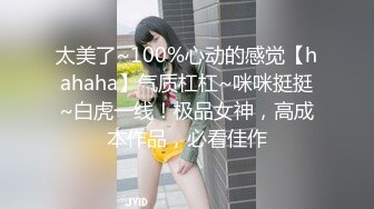 太美了~100%心动的感觉【hahaha】气质杠杠~咪咪挺挺~白虎一线！极品女神，高成本作品，必看佳作