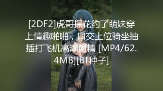 [2DF2]虎哥探花约了萌妹穿上情趣啪啪，口交上位骑坐抽插打飞机高潮射精 [MP4/62.4MB][BT种子]