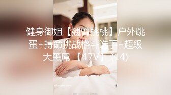 健身御姐【翘臀桃桃】户外跳蛋~搏命挑战格斗选手~超级大黑屌 【47V】 (14)