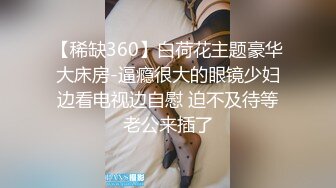 【稀缺360】白荷花主题豪华大床房-逼瘾很大的眼镜少妇边看电视边自慰 迫不及待等老公来插了