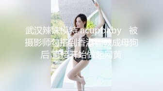 武汉辣妹模特 acupbaby   被摄影师勾搭到香港调教成母狗后 直接开始做起网黄