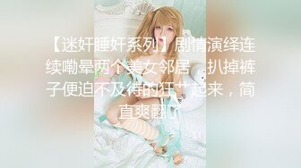 【迷奸睡奸系列】剧情演绎连续嘞晕两个美女邻居，扒掉裤子便迫不及待的狂艹起来，简直爽翻了