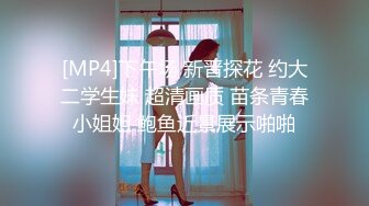 [MP4]下午场 新晋探花 约大二学生妹 超清画质 苗条青春小姐姐 鲍鱼近景展示啪啪