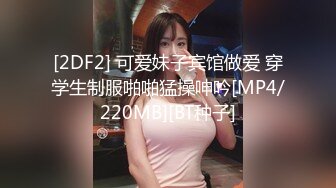 [2DF2] 可爱妹子宾馆做爱 穿学生制服啪啪猛操呻吟[MP4/220MB][BT种子]