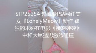 STP25254 超流量P站网红美女『LonelyMeow』新作 孤独的米娅在电影《接吻砰砰》中和大屌猛男激烈碰撞