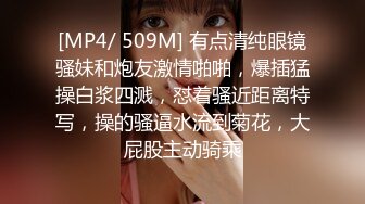 [MP4/ 509M] 有点清纯眼镜骚妹和炮友激情啪啪，爆插猛操白浆四溅，怼着骚近距离特写，操的骚逼水流到菊花，大屁股主动骑乘