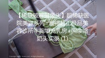 【稀缺破解摄像头】超稀缺医院美容系列=难得超正极品美容诊所丰胸填充乳房+回诊缩奶头实录 (1)