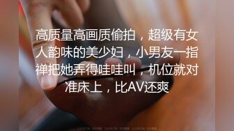 高质量高画质偷拍，超级有女人韵味的美少妇，小男友一指禅把她弄得哇哇叫，机位就对准床上，比AV还爽