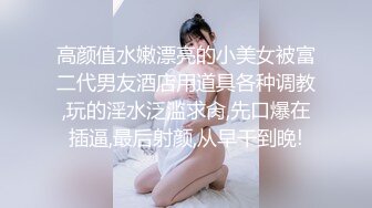 高颜值水嫩漂亮的小美女被富二代男友酒店用道具各种调教,玩的淫水泛滥求肏,先口爆在插逼,最后射颜,从早干到晚!