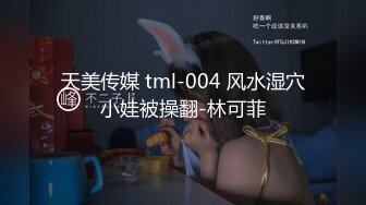 天美传媒 tml-004 风水湿穴小娃被操翻-林可菲