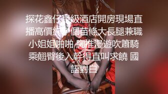 探花鑫仔星級酒店開房現場直播高價約了個苗條大長腿兼職小姐姐啪啪 胸推漫遊吹簫騎乘翹臀後入幹得直叫求饒 國語對白