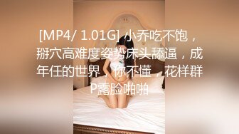 [MP4/ 1.01G] 小乔吃不饱，掰穴高难度姿势床头舔逼，成年任的世界，你不懂，花样群P露脸啪啪