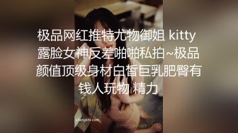 极品网红推特尤物御姐 kitty 露脸女神反差啪啪私拍~极品颜值顶级身材白皙巨乳肥臀有钱人玩物 精力