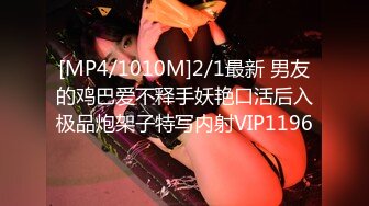 [MP4/1010M]2/1最新 男友的鸡巴爱不释手妖艳口活后入极品炮架子特写内射VIP1196