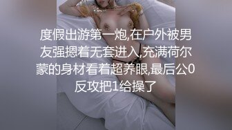 度假出游第一炮,在户外被男友强摁着无套进入,充满荷尔蒙的身材看着超养眼,最后公0反攻把1给操了