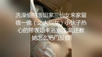 洗澡偷拍表姐家三仙女来家留宿一晚（之大仙女）小伙子热心的带表姐来浴室洗澡,还教她怎么把门反锁