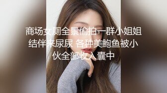 商场女厕全景偷拍一群小姐姐结伴来尿尿 各种美鲍鱼被小伙全部收入囊中