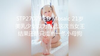 STP27079 ED Mosaic 21岁美乳少女以为自己这次当女王结果还是只能当一条小母狗