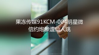 果冻传媒91KCM-004明星微信约炮惨遭仙人跳