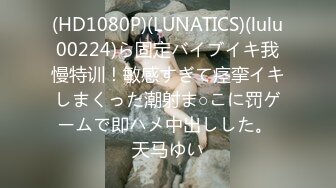 (HD1080P)(LUNATICS)(lulu00224)ら固定バイブイキ我慢特训！敏感すぎて痉挛イキしまくった潮射ま○こに罚ゲームで即ハメ中出しした。 天马ゆい