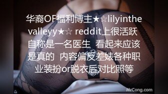 华裔OF福利博主★☆lilyinthevalleyy★☆ reddit上很活跃 自称是一名医生  看起来应该是真的  内容偏反差婊各种职业装扮or脱衣后对比照等