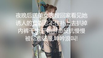 夜晚后送美女表嫂回家看见她诱人的身躯忍不住扑上去扒掉内裤干她,开始拼命反抗慢慢被彻底征服,呻吟浪叫!