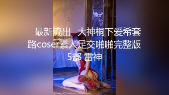 ஐ最新流出ஐ大神桐下爱希套路coser素人足交啪啪完整版5部 雷神