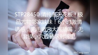 STP28450 清纯系天花板！极品尤物邻家妹妹！6小时激情诱惑，无毛嫩穴大屌插嘴，无套操小穴应要求射嘴里