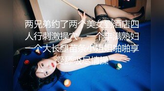 两兄弟约了两个美女到酒店四人行刺激操穴，一个丰满熟妇一个大长腿苗条小姐姐啪啪享受舔吸尽情操