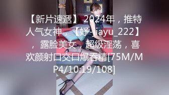 【新片速遞】 2024年，推特人气女神，【妤-jiayu_222】， 露脸美女，超级淫荡，喜欢颜射口交口爆吞精[75M/MP4/10:19/108]