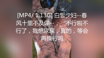 [MP4/ 1.13G] 白皙少妇--春风十里不及你--，‘不行啦不行了，我想尿尿，真的，等会再操行吗