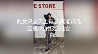 此女只应天上有 人间能得几回操 内射极品仙女