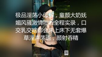 极品淫荡小母狗，童颜大奶妩媚风骚激情啪啪全程实录，口交乳交啥都会床上床下无套爆草淫声荡语，颜射吞精