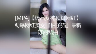 [MP4]【极品女神顶级网红】劲爆网红美女『柚子猫』最新订阅私拍