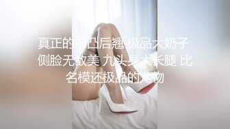 真正的前凸后翘 极品大奶子 侧脸无敌美 九头身大长腿 比名模还极品的尤物