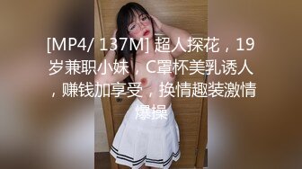 [MP4/ 137M] 超人探花，19岁兼职小妹，C罩杯美乳诱人，赚钱加享受，换情趣装激情爆操