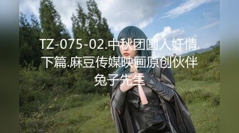 TZ-075-02.中秋团圆人奸情.下篇.麻豆传媒映画原创伙伴兔子先生