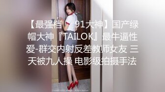 【最强档❤️91大神】国产绿帽大神『TAILOK』最牛逼性爱-群交内射反差教师女友 三天被九人操 电影级拍摄手法