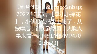 【新片速遞】&nbsp;&nbsp;2022.10.25，【李小小探花】，小伙今夜精虫上脑了，从按摩店，街头到楼凤，大胸人妻来操一下[491MB/MP4/00:36:23]