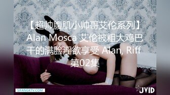 【超帅腹肌小帅哥艾伦系列】Alan Mosca 艾伦被粗大鸡巴干的满脸淫欲享受 Alan, Riff 第02集