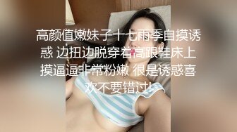 高颜值嫩妹子十七雨季自摸诱惑 边扭边脱穿着高跟鞋床上摸逼逼非常粉嫩 很是诱惑喜欢不要错过!