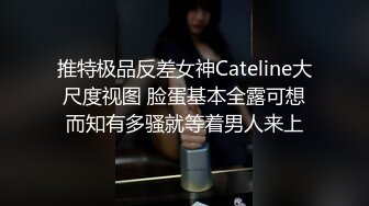 推特极品反差女神Cateline大尺度视图 脸蛋基本全露可想而知有多骚就等着男人来上