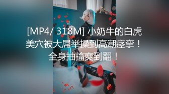 [MP4/ 318M] 小奶牛的白虎美穴被大屌举操到高潮痉挛！全身抽搐爽到翻！