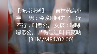 【新片速遞】 ❤️吉林药店小宇❤️男：今晚别回去了，行不行，叫老公。 女孩：嗯嗯嗯老公。 艹得哇哇叫 真爽呐！[31M/MP4/02:00]