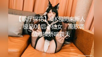 【歌厅探花】商K包间来新人，极品00后小仙女，高歌调情爆操娇喘震天