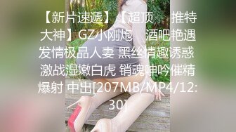 【新片速遞】【超顶❤️推特大神】GZ小刚炮✨ 酒吧艳遇发情极品人妻 黑丝情趣诱惑 激战湿嫩白虎 销魂呻吟催精爆射 中出[207MB/MP4/12:30]