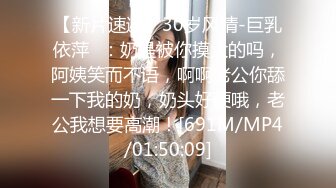 【新片速遞】30岁风情-巨乳依萍❤：奶是被你摸大的吗，阿姨笑而不语，啊啊老公你舔一下我的奶，奶头好硬哦，老公我想要高潮！[691M/MP4/01:50:09]