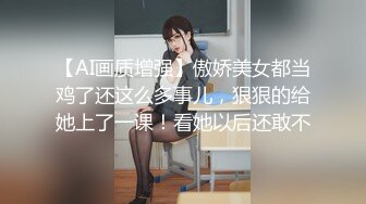 【AI画质增强】傲娇美女都当鸡了还这么多事儿，狠狠的给她上了一课！看她以后还敢不